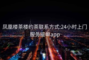 凤凰楼茶楼约茶联系方式:24小时上门服务接单app