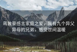 蒋敦豪感言家庭之爱，我有九个异父异母的兄弟，感受世间温暖