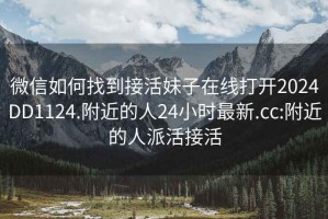 微信如何找到接活妹子在线打开2024DD1124.附近的人24小时最新.cc:附近的人派活接活