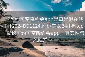 “可约可空降约会app是真是假在线打开2024DD1124.附近美女24小时.cc”揭秘可约可空降约会app，真实性与风险并存