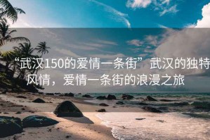 “武汉150的爱情一条街”武汉的独特风情，爱情一条街的浪漫之旅