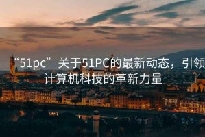 “51pc”关于51PC的最新动态，引领计算机科技的革新力量