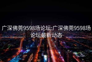 广深佛莞9598场论坛:广深佛莞9598场论坛最新动态