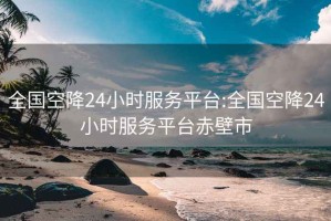 全国空降24小时服务平台:全国空降24小时服务平台赤壁市