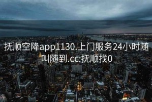 抚顺空降app1130.上门服务24小时随叫随到.cc:抚顺找0