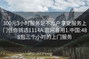 300元3小时服务足不出户享受服务上门任你挑选1114A.官网备用1.中国:488包三个小时的上门服务