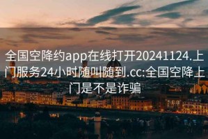 全国空降约app在线打开20241124.上门服务24小时随叫随到.cc:全国空降上门是不是诈骗