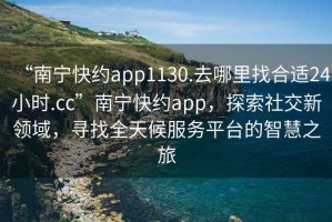 “南宁快约app1130.去哪里找合适24小时.cc”南宁快约app，探索社交新领域，寻找全天候服务平台的智慧之旅