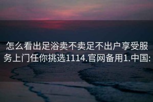 怎么看出足浴卖不卖足不出户享受服务上门任你挑选1114.官网备用1.中国: