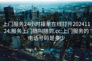 上门服务24小时接单在线打开20241124.服务上门随叫随到.cc:上门服务的电话号码是多少