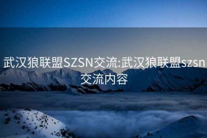 武汉狼联盟SZSN交流:武汉狼联盟szsn交流内容