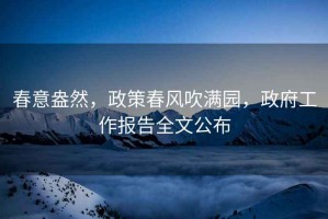 春意盎然，政策春风吹满园，政府工作报告全文公布