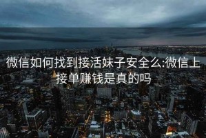 微信如何找到接活妹子安全么:微信上接单赚钱是真的吗