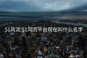 51风流:51风流平台现在叫什么名字