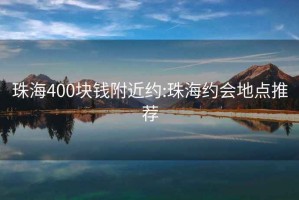 珠海400块钱附近约:珠海约会地点推荐