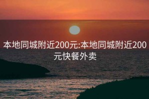 本地同城附近200元:本地同城附近200元快餐外卖