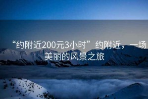 “约附近200元3小时”约附近，一场美丽的风景之旅