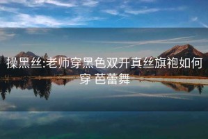 操黑丝:老师穿黑色双开真丝旗袍如何穿 芭蕾舞