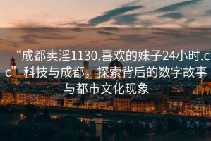 “成都卖淫1130.喜欢的妹子24小时.cc”科技与成都，探索背后的数字故事与都市文化现象