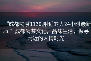 “成都喝茶1130.附近的人24小时最新.cc”成都喝茶文化，品味生活，探寻附近的人情时光