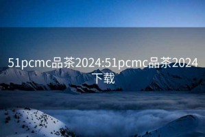 51pcmc品茶2024:51pcmc品茶2024下载