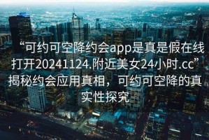 “可约可空降约会app是真是假在线打开20241124.附近美女24小时.cc”揭秘约会应用真相，可约可空降的真实性探究