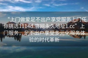 “上门做爱足不出户享受服务上门任你挑选1114d.官网永久地址1.cc”上门服务，足不出户享受多元化服务体验的时代革新