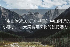 “中山附近100元小巷子”中山附近的小巷子，百元美食与文化的独特魅力