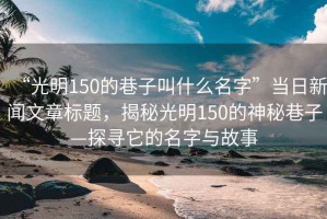 “光明150的巷子叫什么名字”当日新闻文章标题，揭秘光明150的神秘巷子—探寻它的名字与故事