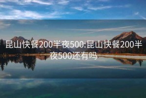 昆山快餐200半夜500:昆山快餐200半夜500还有吗