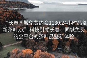 “长春同城免费约会1130.24小时品鉴新茶叶.cc”科技引领长春，同城免费约会平台的茶叶品鉴新体验