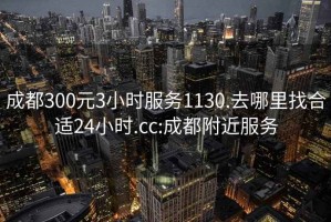 成都300元3小时服务1130.去哪里找合适24小时.cc:成都附近服务