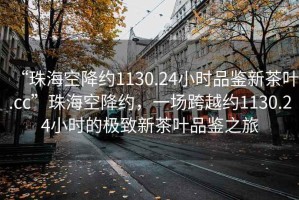 “珠海空降约1130.24小时品鉴新茶叶.cc”珠海空降约，一场跨越约1130.24小时的极致新茶叶品鉴之旅