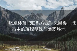 “凤凰楼兼职联系方式”凤凰楼，城市中的璀璨明珠与兼职胜地