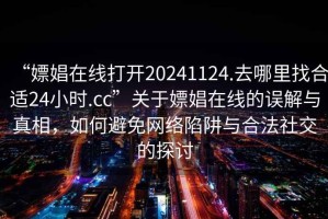 “嫖娼在线打开20241124.去哪里找合适24小时.cc”关于嫖娼在线的误解与真相，如何避免网络陷阱与合法社交的探讨