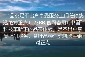 “品茶足不出户享受服务上门任你挑选绝对正点1123BB.官网备用1.中国”科技革新下的品茶体验，足不出户享受上门服务，茶叶品种任你挑选—绝对正点