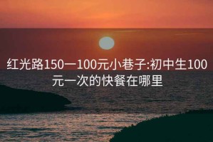 红光路150一100元小巷子:初中生100元一次的快餐在哪里