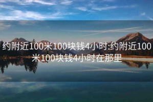 约附近100米100块钱4小时:约附近100米100块钱4小时在那里