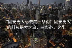 “固安男人必去的三条街”固安男人的科技探索之旅，三条必走之街