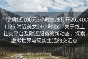 “约附近100元3小时在线打开2024DD1126.附近美女24小时.cc”关于线上社交平台及附近服务的新动态，探索虚拟世界与现实生活的交汇点