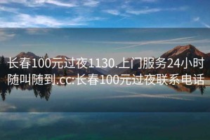 长春100元过夜1130.上门服务24小时随叫随到.cc:长春100元过夜联系电话