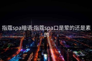 指蔻spa暗语:指蔻spa口是荤的还是素的