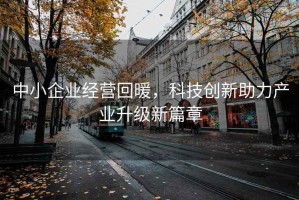 中小企业经营回暖，科技创新助力产业升级新篇章