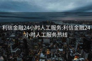 利信金融24小时人工服务:利信金融24小时人工服务热线