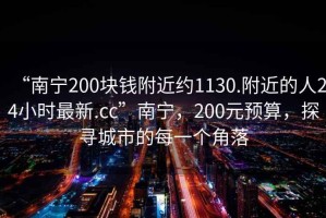 “南宁200块钱附近约1130.附近的人24小时最新.cc”南宁，200元预算，探寻城市的每一个角落