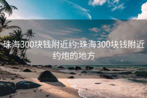 珠海300块钱附近约:珠海300块钱附近约炮的地方