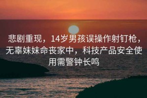 悲剧重现，14岁男孩误操作射钉枪，无辜妹妹命丧家中，科技产品安全使用需警钟长鸣