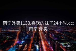 南宁外卖1130.喜欢的妹子24小时.cc:南宁 外卖