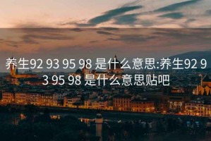 养生92 93 95 98 是什么意思:养生92 93 95 98 是什么意思贴吧