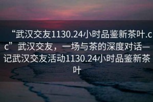 “武汉交友1130.24小时品鉴新茶叶.cc”武汉交友，一场与茶的深度对话—记武汉交友活动1130.24小时品鉴新茶叶